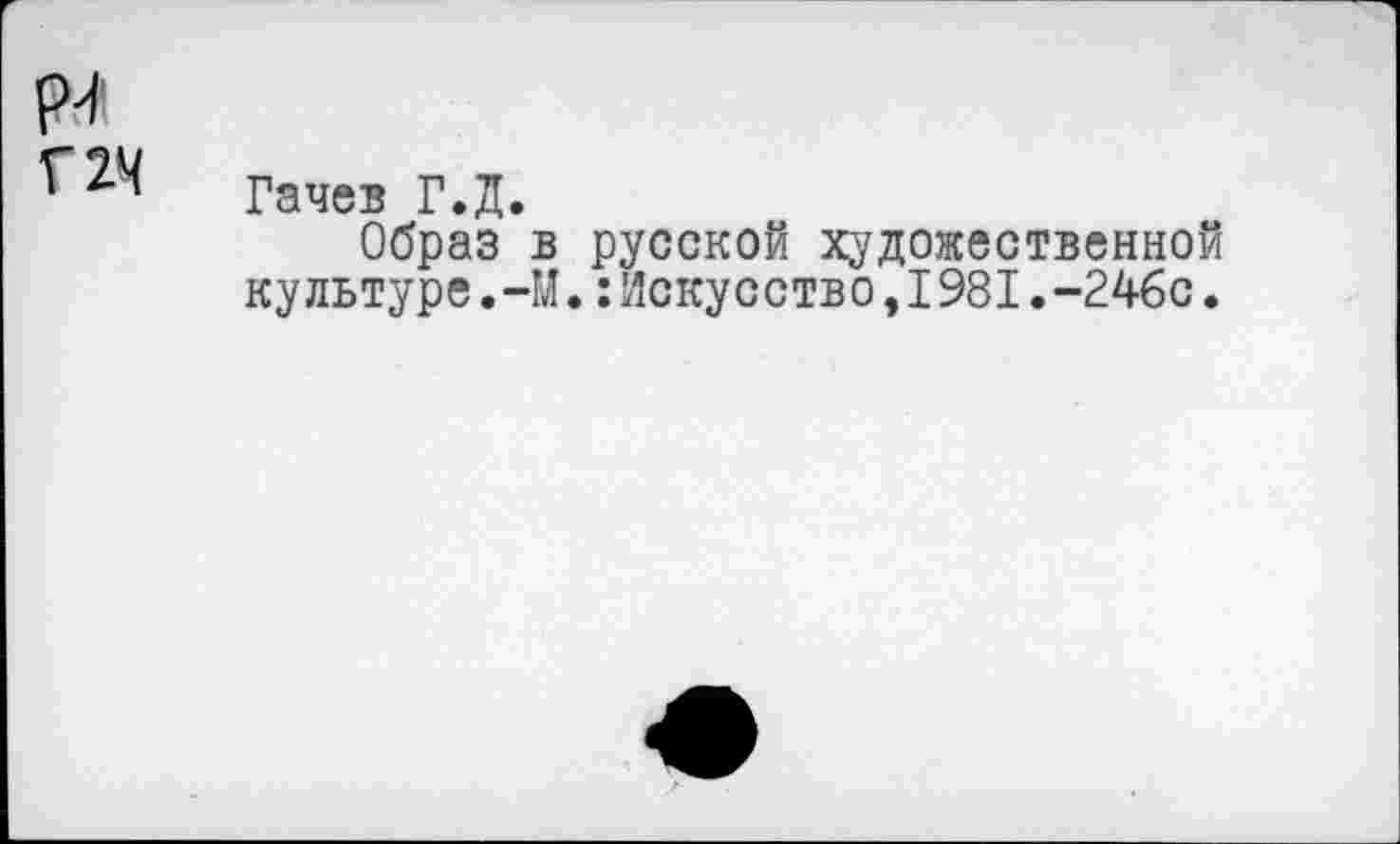 ﻿(М Г 24
Гачев Г.Д.
Образ в русской художественной культуре.-М.:Искусство,1981.-246с.